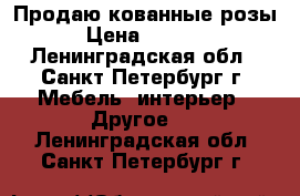 Продаю кованные розы › Цена ­ 5 000 - Ленинградская обл., Санкт-Петербург г. Мебель, интерьер » Другое   . Ленинградская обл.,Санкт-Петербург г.